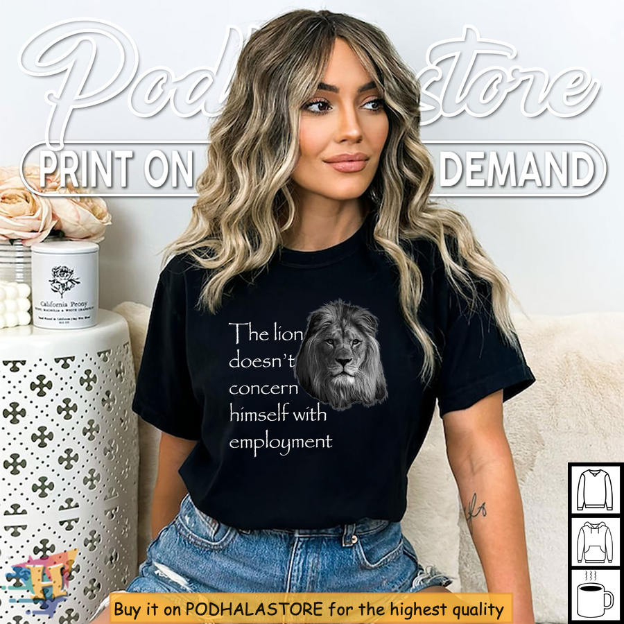 The Lion Doesn’t Concern Himself With Employment Shirt, Powerful Spirit Fashion