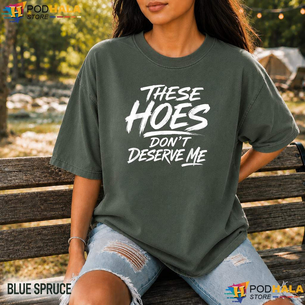 These Hoes Dont Deserve Me Comfort Colors Shirt Funny Sassy Quote Apparel These Hoes Dont Deserve Me Comfort Colors Shirt Funny Sassy Quote Apparel