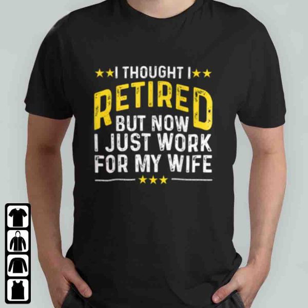 Retirement Gifts For Dad – I Thought I Retired But Now I Just Work For My Wife T-Shirt
