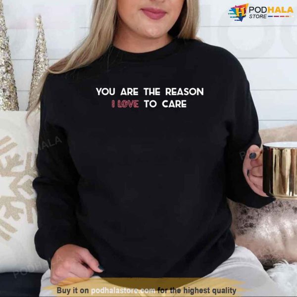 You Are The Reason I Love To Care Tee, Nurse Valentines Day Sweatshirt