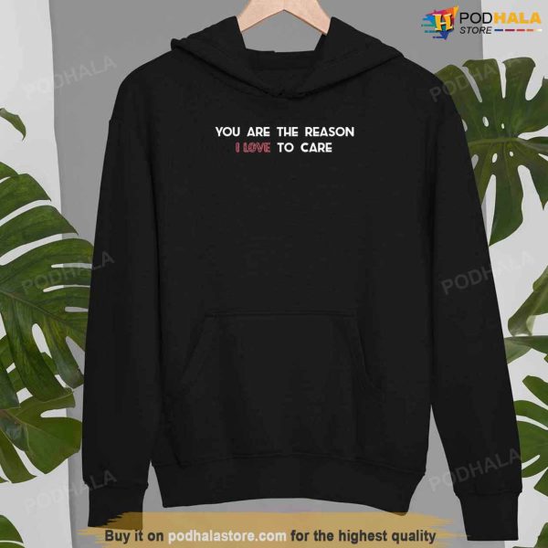 You Are The Reason I Love To Care Tee, Nurse Valentines Day Sweatshirt