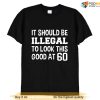 Funny 60th Birthday Shirt, It Should Be Illegal To Look This Good At 60