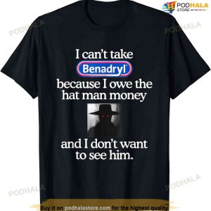 I Can’t Take Benadryl Because I Owe The Hat Man Money T-shirt