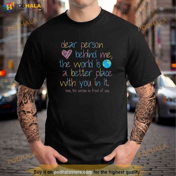 Dear Person Behind Me The World Is A Better Place With You Shirt