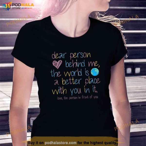 Dear Person Behind Me The World Is A Better Place With You Shirt
