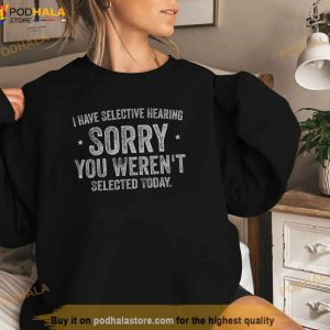 I Have Selective Hearing And You Werent Selected Today Shirt 3