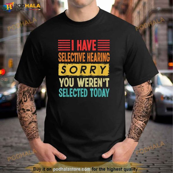 I Have Selective Hearing You Werent Selected Today Shirt