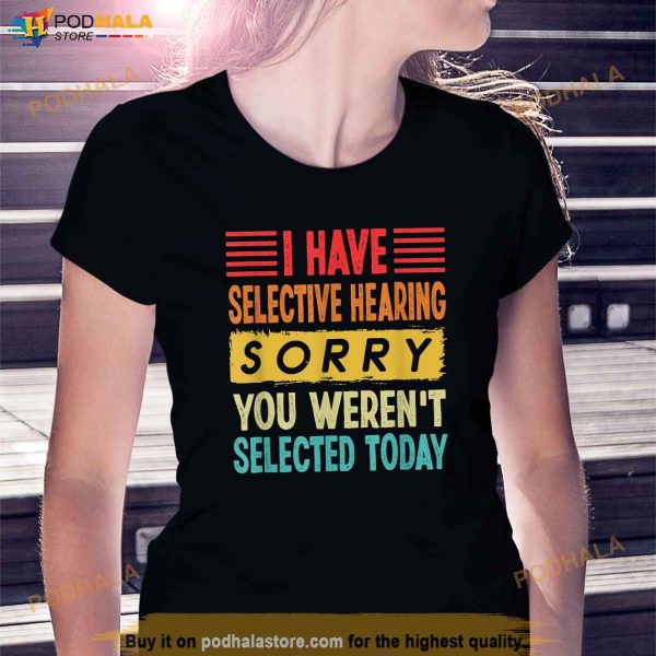 I Have Selective Hearing You Werent Selected Today Shirt