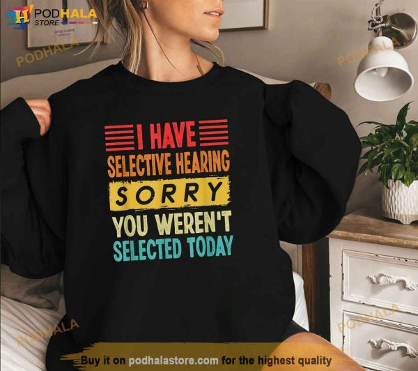 I Have Selective Hearing You Werent Selected Today Shirt
