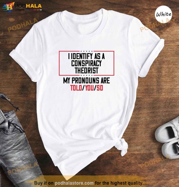 I Identify As A Conspiracy Theorist My Pronoun Are Told You So Shirt