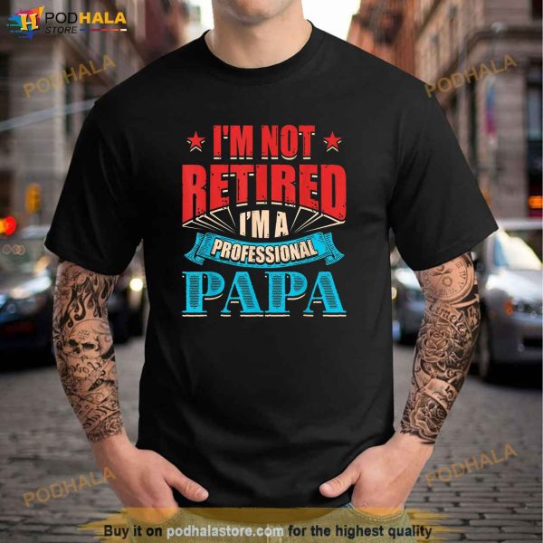 Im Not Retired Im A Professional Papa Retirement Proud Dad Shirt