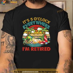 Its 5 Oclock Everywhere Im Retired Funny Retirement Shirt 3