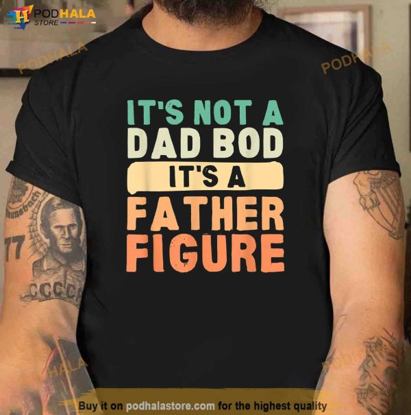 Its Not A Dad Bod Its A Father Figure Fathers Day Funny Shirt