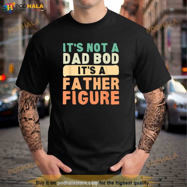 Its Not A Dad Bod Its A Father Figure Fathers Day Funny Shirt