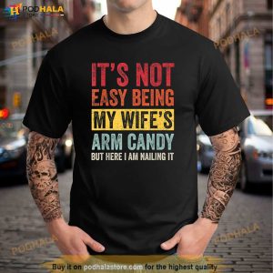 Its Not Easy Being My Wifes Arm Candy but here i am nailin Shirt