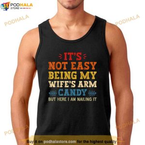 Its Not Easy Being My Wifes Arm Candy but here i am Shirt