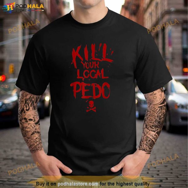 Kill Your Local Pedo Men Women Gift Funny Quote Shirt