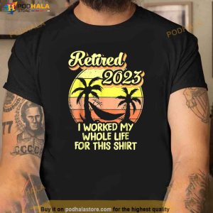 Retired 2023 I Worked My Whole Life Funny Retirement Gift Shirt