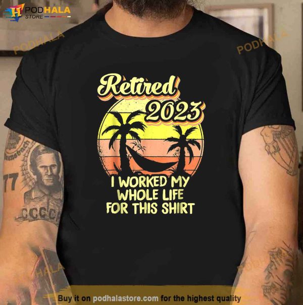 Retired 2023 I Worked My Whole Life Funny Retirement Gift Shirt