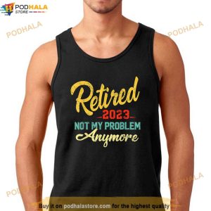Retired 2023 Not My Problem Anymore Funny Retirement Gift Shirt