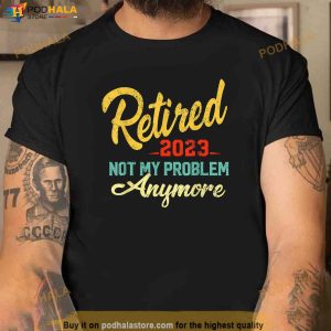 Retired 2023 Not My Problem Anymore Funny Retirement Gift Shirt 3