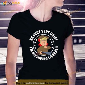 Trump Be Very Very Quiet Im Offending Liberals Shirt 4