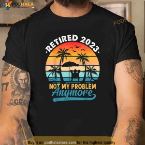 Vintage Retired 2023 Not My Problem Anymore Retirement Gift Shirt