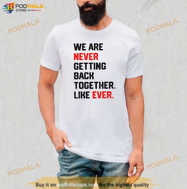 We Are Never Getting Back Together Like Ever Shirt Shirt