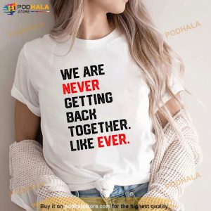 We Are Never Getting Back Together Like Ever Shirt Shirt 2