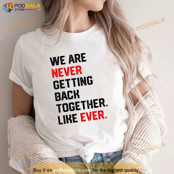 We Are Never Getting Back Together Like Ever Shirt Shirt