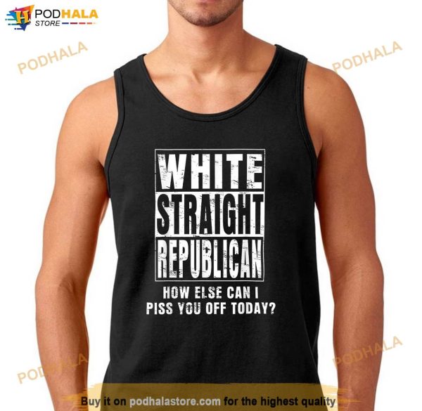 White Straight Republican How Else Can I Piss You Off Today Shirt
