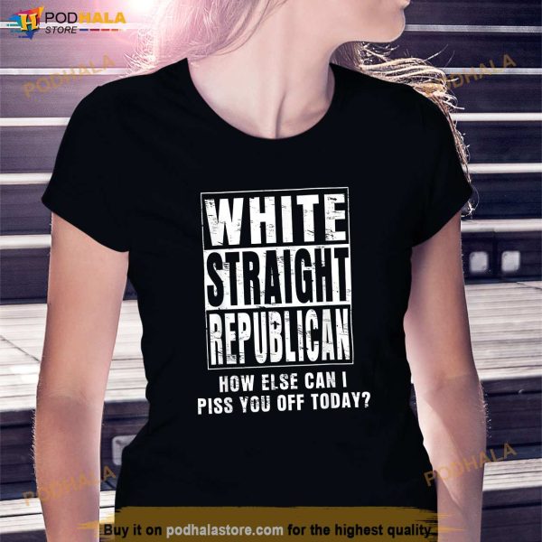 White Straight Republican How Else Can I Piss You Off Today Shirt