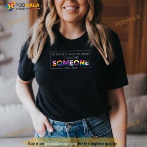 Be Careful Who You Hate It Could Be Someone You Love LGBT Shirt