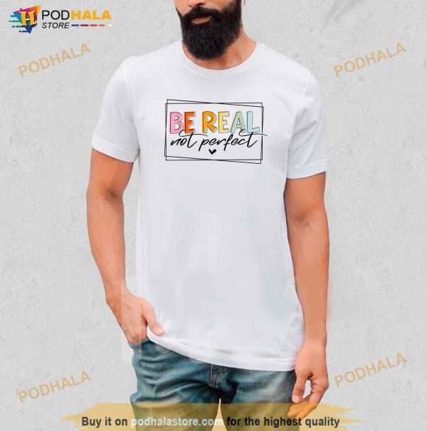 Be Real Not Perfect Positive Quote Funny Student Women Man Shirt