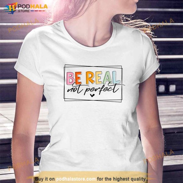 Be Real Not Perfect Positive Quote Funny Student Women Man Shirt