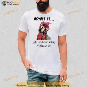 Chicken Admit it Life Would Be Boring Without Me Shirt