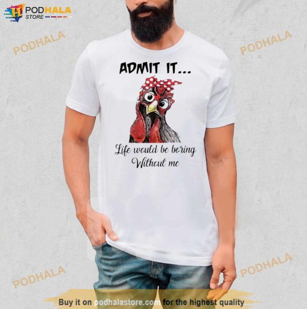 Chicken Admit it Life Would Be Boring Without Me Shirt
