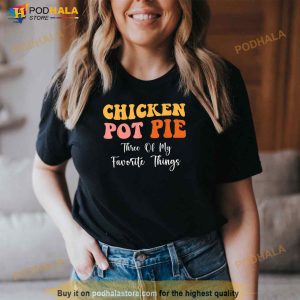 Chicken Pot Pie Three Of My Favorite Things Funny Pot Pie Shirt