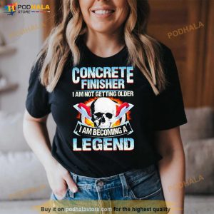 Concrete Finisher I Am Not Getting Older I Am Becoming A Legend T Shirt 3