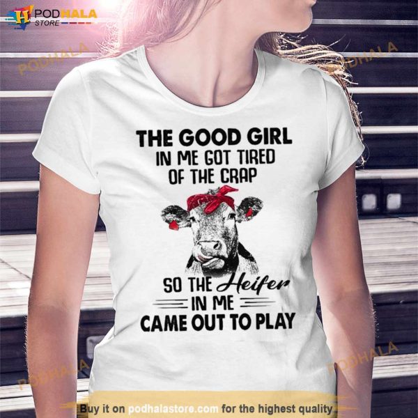 Cow The Good Girl In Me Got Tired Of The Crap So The Heifer In Me Came Out To Play Shirt