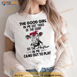 Cow The Good Girl In Me Got Tired Of The Crap So The Heifer In Me Came Out To Play Shirt 2