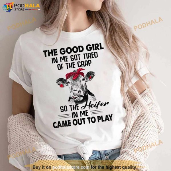 Cow The Good Girl In Me Got Tired Of The Crap So The Heifer In Me Came Out To Play Shirt