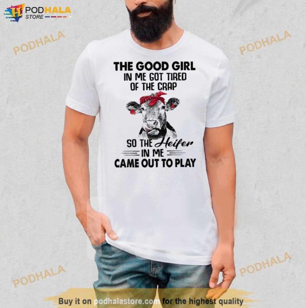 Cow The Good Girl In Me Got Tired Of The Crap So The Heifer In Me Came Out To Play Shirt
