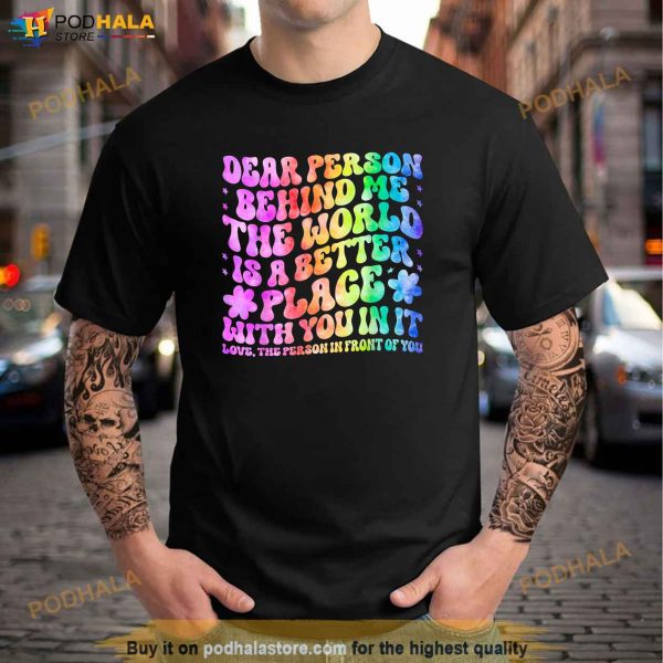 Dear Person Behind Me The World Is A Better Place Love Funny Shirt