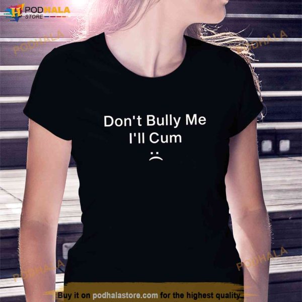 Don’t Bully Me I’ll Cum Shirt