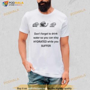 Don’t Forget To Drink Water So You Can Stay Hydrated While You Suffer Shirt