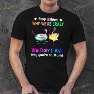 Flamingo Stop Asking Why We’Re Crazy We Don’T Ask Why You’Re So Stupid Shirt