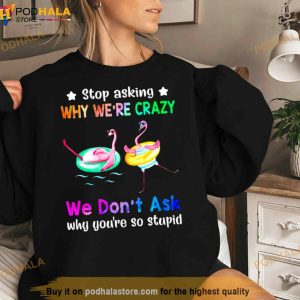 Flamingo Stop Asking Why We're Crazy We Don't Ask Why You're So Stupid Shirt 2