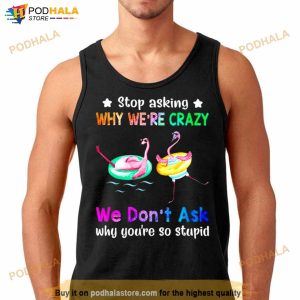 Flamingo Stop Asking Why We're Crazy We Don't Ask Why You're So Stupid Shirt 3
