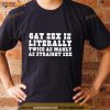 Gay Sex Is Literally Twice As Manly As Straight Sex Shirt